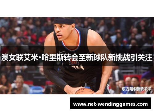 澳女联艾米·哈里斯转会至新球队新挑战引关注