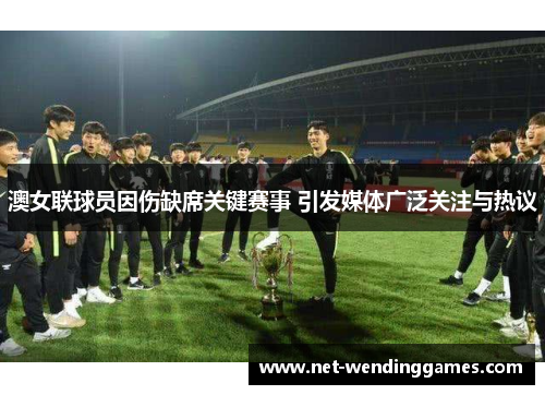 澳女联球员因伤缺席关键赛事 引发媒体广泛关注与热议 澳女联球员因伤缺席关键赛事 引发媒体广泛关注与热议