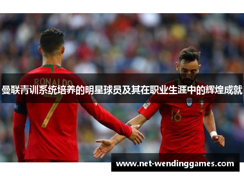 曼联青训系统培养的明星球员及其在职业生涯中的辉煌成就