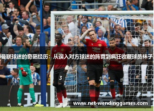 曼联球迷的奇葩经历：从误入对方球迷的阵营到疯狂收藏球员袜子