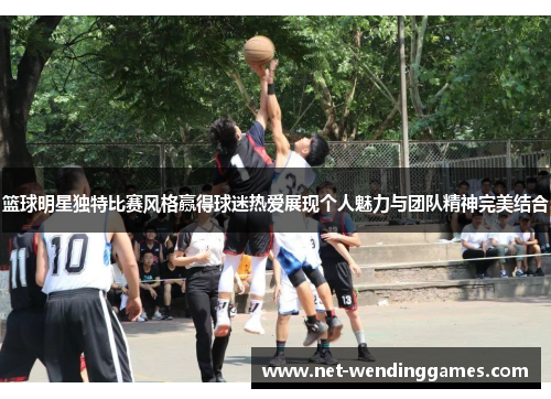 篮球明星独特比赛风格赢得球迷热爱展现个人魅力与团队精神完美结合 篮球明星独特比赛风格赢得球迷热爱展现个人魅力与团队精神完美结合