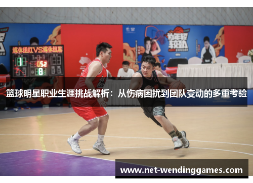 篮球明星职业生涯挑战解析:从伤病困扰到团队变动的多重考验 篮球明星职业生涯挑战解析:从伤病困扰到团队变动的多重考验