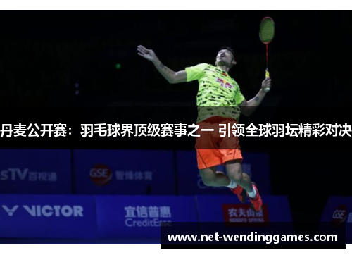 丹麦公开赛：羽毛球界顶级赛事之一 引领全球羽坛精彩对决