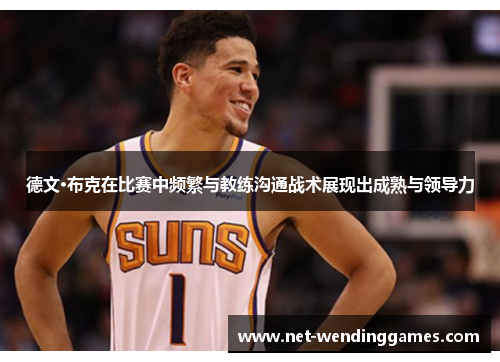 德文·布克在比赛中频繁与教练沟通战术展现出成熟与领导力 德文·布克在比赛中频繁与教练沟通战术展现出成熟与领导力