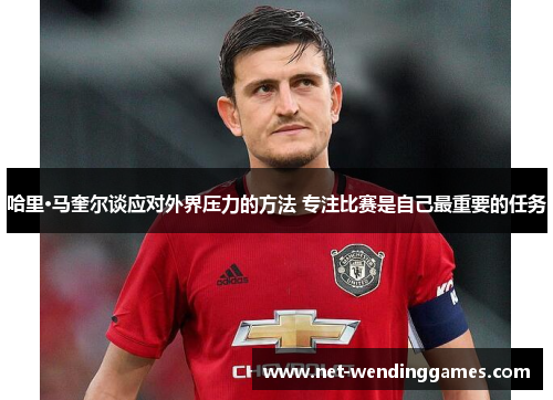 哈里·马奎尔谈应对外界压力的方法 专注比赛是自己最重要的任务 哈里·马奎尔谈应对外界压力的方法 专注比赛是自己最重要的任务