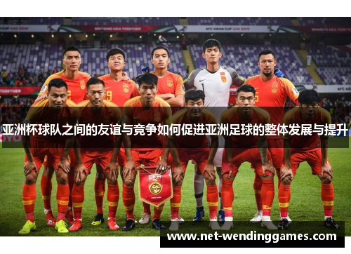 亚洲杯球队之间的友谊与竞争如何促进亚洲足球的整体发展与提升