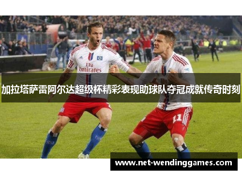 加拉塔萨雷阿尔达超级杯精彩表现助球队夺冠成就传奇时刻