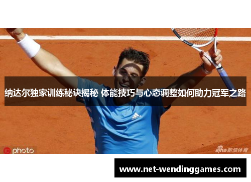 纳达尔独家训练秘诀揭秘 体能技巧与心态调整如何助力冠军之路