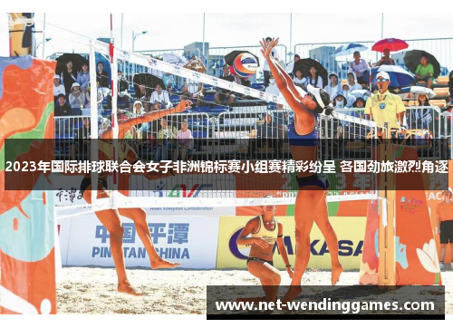 2023年国际排球联合会女子非洲锦标赛小组赛精彩纷呈 各国劲旅激烈角逐