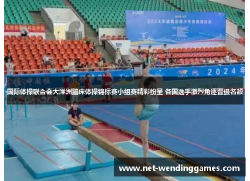 国际体操联合会大洋洲蹦床体操锦标赛小组赛精彩纷呈 各国选手激烈角逐晋级名额 国际体操联合会大洋洲蹦床体操锦标赛小组赛精彩纷呈 各国选手激烈角逐晋级名额