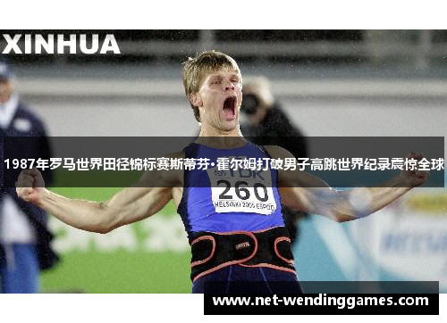 1987年罗马世界田径锦标赛斯蒂芬·霍尔姆打破男子高跳世界纪录震惊全球 1987年罗马世界田径锦标赛斯蒂芬·霍尔姆打破男子高跳世界纪录震惊全球