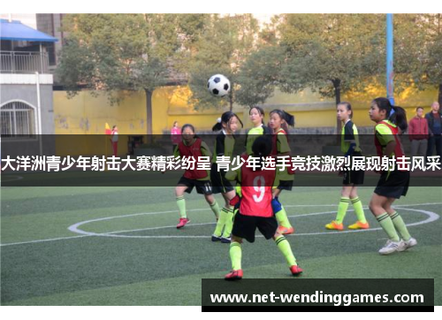 大洋洲青少年射击大赛精彩纷呈 青少年选手竞技激烈展现射击风采 大洋洲青少年射击大赛精彩纷呈 青少年选手竞技激烈展现射击风采