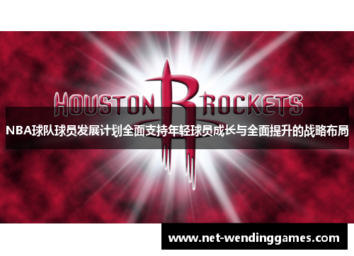 NBA球队球员发展计划全面支持年轻球员成长与全面提升的战略布局 NBA球队球员发展计划全面支持年轻球员成长与全面提升的战略布局