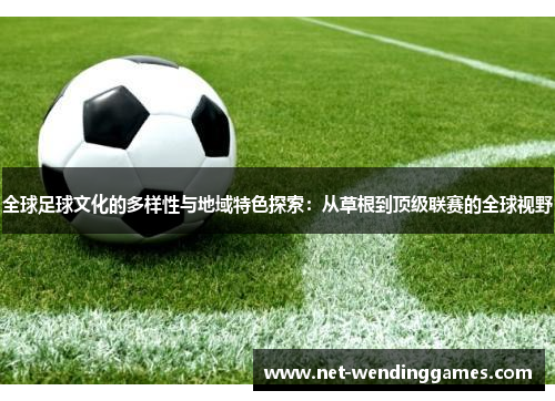 全球足球文化的多样性与地域特色探索:从草根到顶级联赛的全球视野 全球足球文化的多样性与地域特色探索:从草根到顶级联赛的全球视野