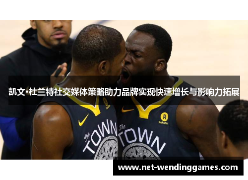 凯文·杜兰特社交媒体策略助力品牌实现快速增长与影响力拓展 凯文·杜兰特社交媒体策略助力品牌实现快速增长与影响力拓展