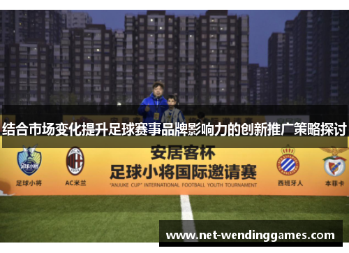 结合市场变化提升足球赛事品牌影响力的创新推广策略探讨 结合市场变化提升足球赛事品牌影响力的创新推广策略探讨