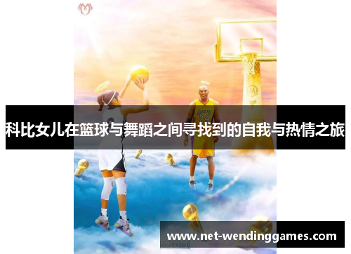 科比女儿在篮球与舞蹈之间寻找到的自我与热情之旅