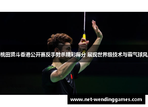 桃田贤斗香港公开赛反手劈杀精彩得分 展现世界级技术与霸气球风
