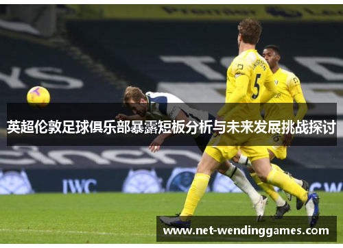 英超伦敦足球俱乐部暴露短板分析与未来发展挑战探讨