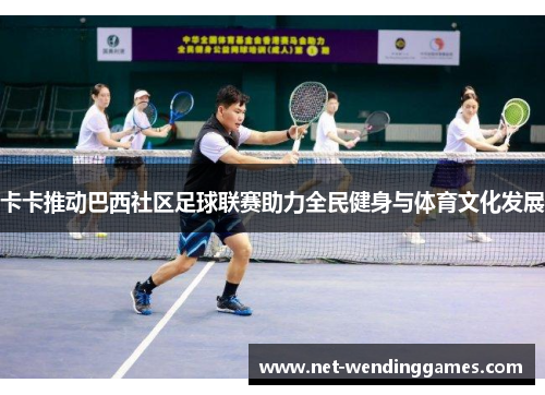 卡卡推动巴西社区足球联赛助力全民健身与体育文化发展 卡卡推动巴西社区足球联赛助力全民健身与体育文化发展