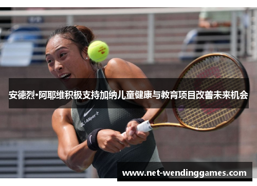 安德烈·阿耶维积极支持加纳儿童健康与教育项目改善未来机会 安德烈·阿耶维积极支持加纳儿童健康与教育项目改善未来机会