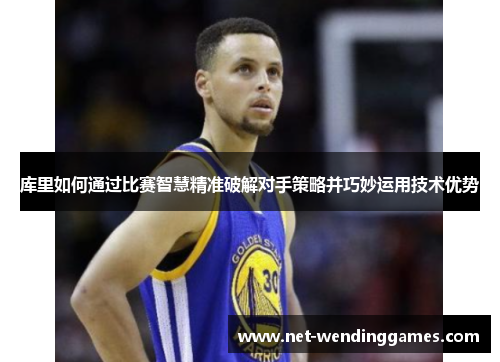 库里如何通过比赛智慧精准破解对手策略并巧妙运用技术优势 库里如何通过比赛智慧精准破解对手策略并巧妙运用技术优势