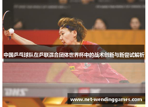 中国乒乓球队在乒联混合团体世界杯中的战术创新与新尝试解析 中国乒乓球队在乒联混合团体世界杯中的战术创新与新尝试解析