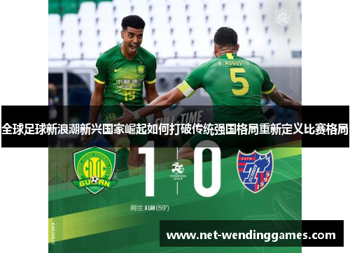 全球足球新浪潮新兴国家崛起如何打破传统强国格局重新定义比赛格局 全球足球新浪潮新兴国家崛起如何打破传统强国格局重新定义比赛格局