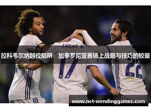 拉科韦尔纳越位陷阱:加泰罗尼亚赛场上战略与技巧的较量 拉科韦尔纳越位陷阱:加泰罗尼亚赛场上战略与技巧的较量