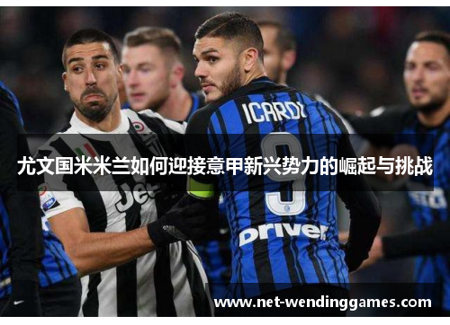 尤文国米米兰如何迎接意甲新兴势力的崛起与挑战 尤文国米米兰如何迎接意甲新兴势力的崛起与挑战