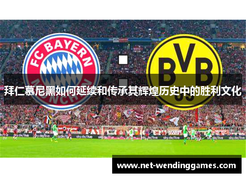 拜仁慕尼黑如何延续和传承其辉煌历史中的胜利文化 拜仁慕尼黑如何延续和传承其辉煌历史中的胜利文化