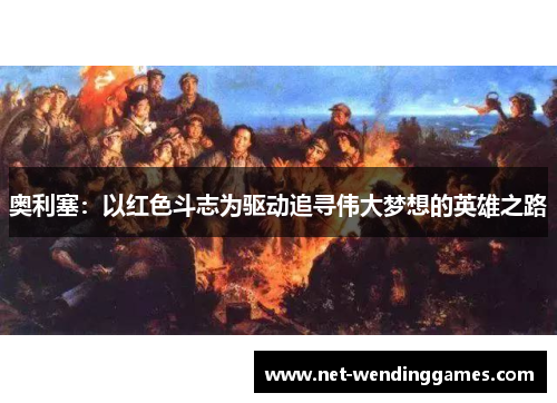奥利塞:以红色斗志为驱动追寻伟大梦想的英雄之路 奥利塞:以红色斗志为驱动追寻伟大梦想的英雄之路