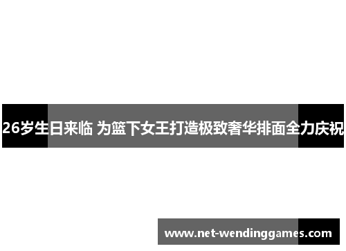 26岁生日来临 为篮下女王打造极致奢华排面全力庆祝