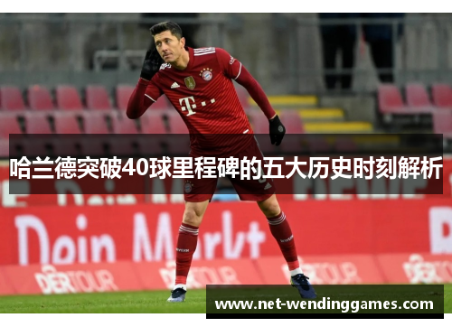 哈兰德突破40球里程碑的五大历史时刻解析 哈兰德突破40球里程碑的五大历史时刻解析