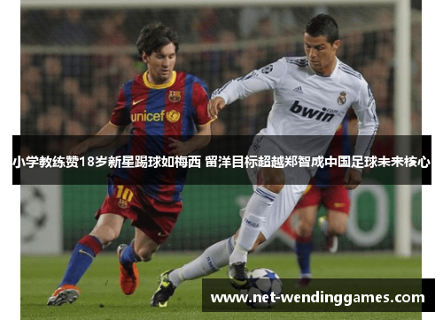 小学教练赞18岁新星踢球如梅西 留洋目标超越郑智成中国足球未来核心 小学教练赞18岁新星踢球如梅西 留洋目标超越郑智成中国足球未来核心