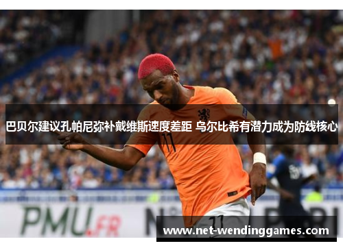 巴贝尔建议孔帕尼弥补戴维斯速度差距 乌尔比希有潜力成为防线核心 巴贝尔建议孔帕尼弥补戴维斯速度差距 乌尔比希有潜力成为防线核心