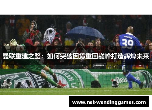 曼联重建之路：如何突破困境重回巅峰打造辉煌未来