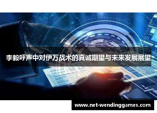 李毅呼声中对伊万战术的真诚期望与未来发展展望