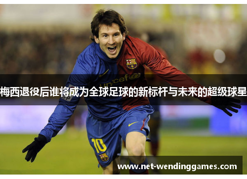 梅西退役后谁将成为全球足球的新标杆与未来的超级球星 梅西退役后谁将成为全球足球的新标杆与未来的超级球星