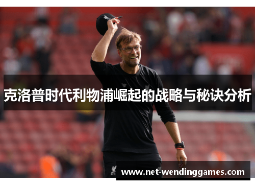 克洛普时代利物浦崛起的战略与秘诀分析 克洛普时代利物浦崛起的战略与秘诀分析