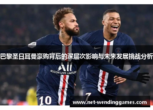 巴黎圣日耳曼豪购背后的深层次影响与未来发展挑战分析