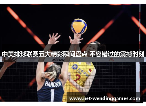 中美排球联赛五大精彩瞬间盘点 不容错过的震撼时刻