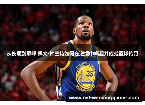 从伤痛到巅峰 凯文·杜兰特如何在逆境中崛起并成就篮球传奇 从伤痛到巅峰 凯文·杜兰特如何在逆境中崛起并成就篮球传奇