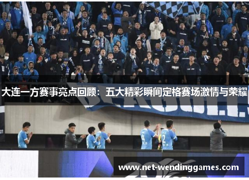 大连一方赛事亮点回顾:五大精彩瞬间定格赛场激情与荣耀 大连一方赛事亮点回顾:五大精彩瞬间定格赛场激情与荣耀