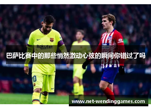 巴萨比赛中的那些悄然激动心弦的瞬间你错过了吗 巴萨比赛中的那些悄然激动心弦的瞬间你错过了吗