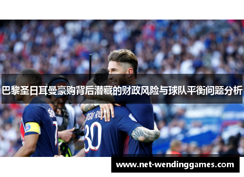 巴黎圣日耳曼豪购背后潜藏的财政风险与球队平衡问题分析 巴黎圣日耳曼豪购背后潜藏的财政风险与球队平衡问题分析