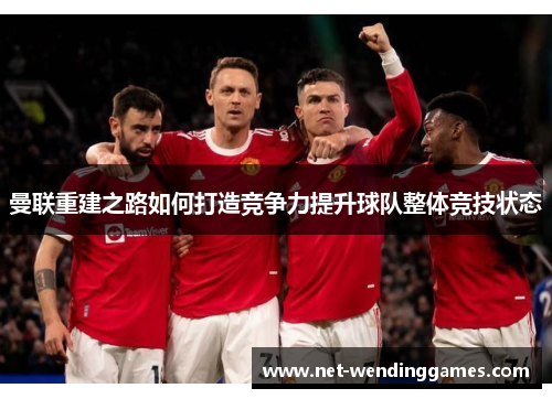 曼联重建之路如何打造竞争力提升球队整体竞技状态 曼联重建之路如何打造竞争力提升球队整体竞技状态