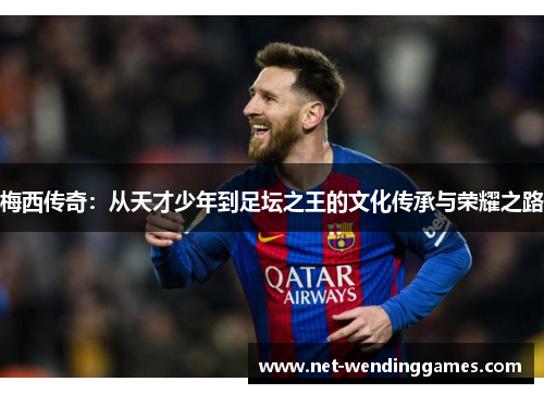 梅西传奇：从天才少年到足坛之王的文化传承与荣耀之路
