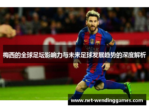 梅西的全球足坛影响力与未来足球发展趋势的深度解析 梅西的全球足坛影响力与未来足球发展趋势的深度解析
