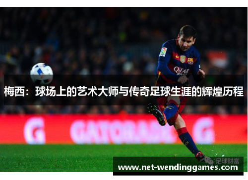 梅西:球场上的艺术大师与传奇足球生涯的辉煌历程 梅西:球场上的艺术大师与传奇足球生涯的辉煌历程